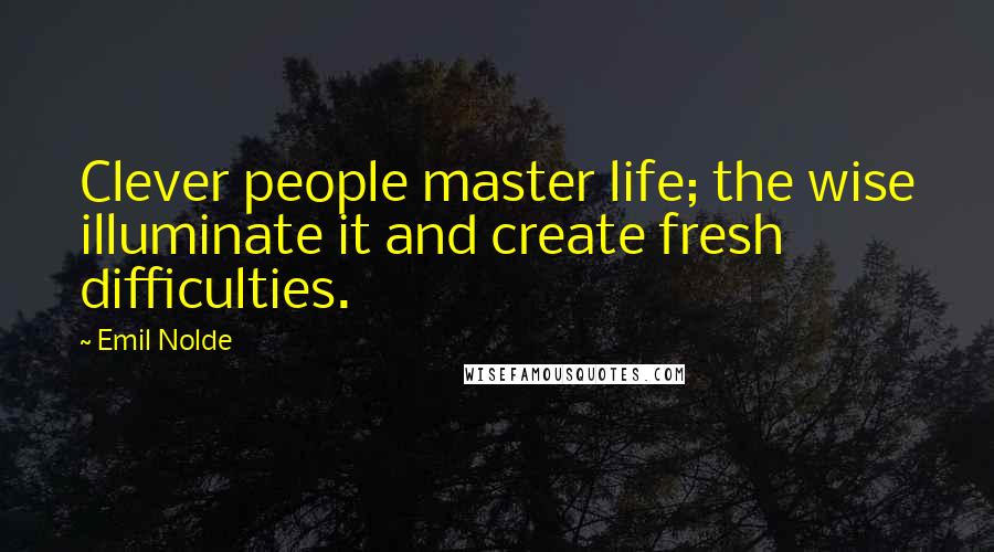 Emil Nolde Quotes: Clever people master life; the wise illuminate it and create fresh difficulties.