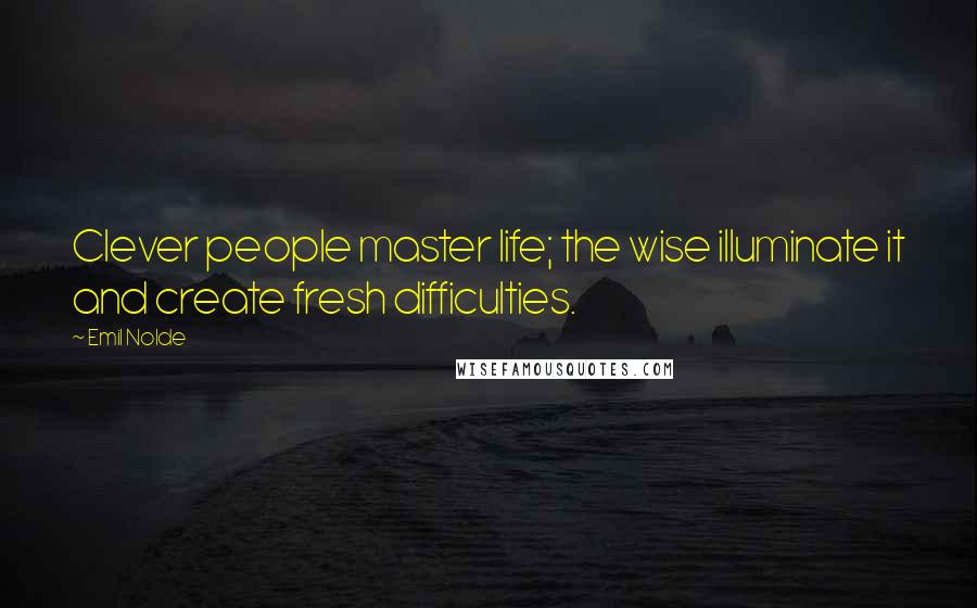 Emil Nolde Quotes: Clever people master life; the wise illuminate it and create fresh difficulties.