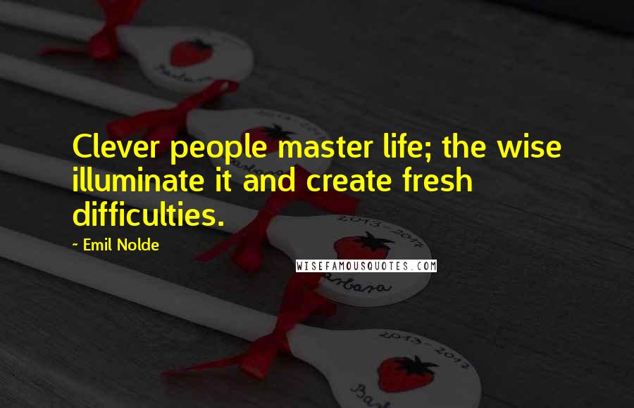 Emil Nolde Quotes: Clever people master life; the wise illuminate it and create fresh difficulties.