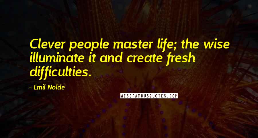 Emil Nolde Quotes: Clever people master life; the wise illuminate it and create fresh difficulties.