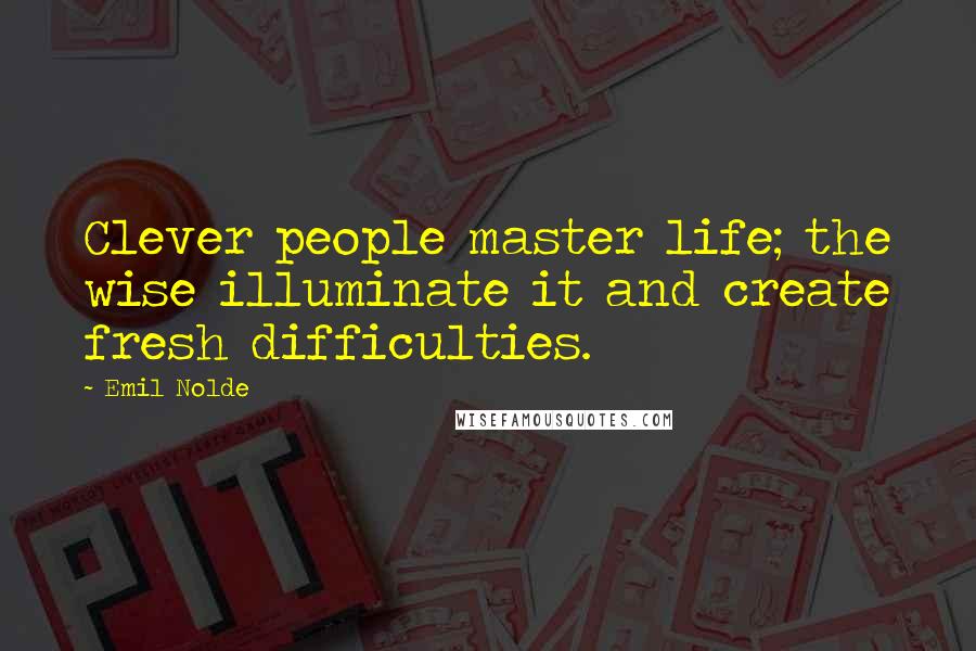 Emil Nolde Quotes: Clever people master life; the wise illuminate it and create fresh difficulties.
