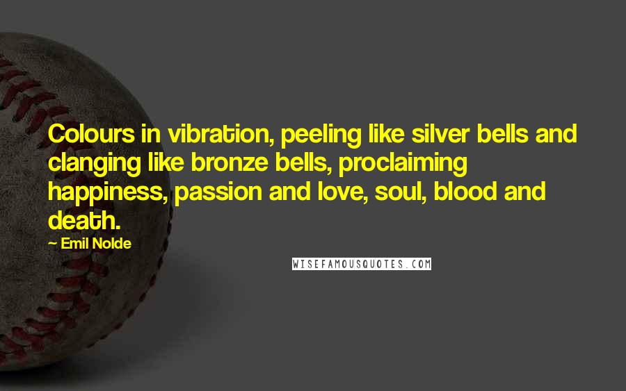 Emil Nolde Quotes: Colours in vibration, peeling like silver bells and clanging like bronze bells, proclaiming happiness, passion and love, soul, blood and death.