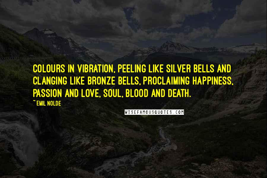 Emil Nolde Quotes: Colours in vibration, peeling like silver bells and clanging like bronze bells, proclaiming happiness, passion and love, soul, blood and death.