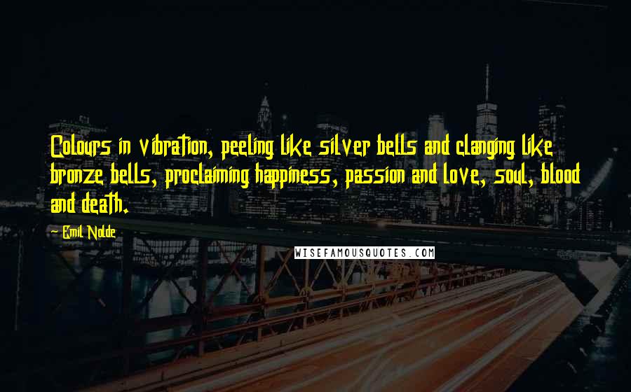Emil Nolde Quotes: Colours in vibration, peeling like silver bells and clanging like bronze bells, proclaiming happiness, passion and love, soul, blood and death.