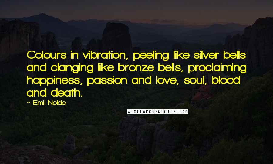 Emil Nolde Quotes: Colours in vibration, peeling like silver bells and clanging like bronze bells, proclaiming happiness, passion and love, soul, blood and death.