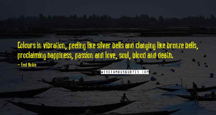 Emil Nolde Quotes: Colours in vibration, peeling like silver bells and clanging like bronze bells, proclaiming happiness, passion and love, soul, blood and death.