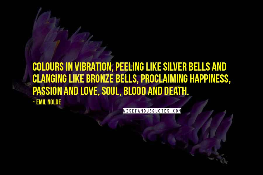Emil Nolde Quotes: Colours in vibration, peeling like silver bells and clanging like bronze bells, proclaiming happiness, passion and love, soul, blood and death.