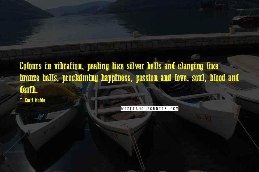 Emil Nolde Quotes: Colours in vibration, peeling like silver bells and clanging like bronze bells, proclaiming happiness, passion and love, soul, blood and death.