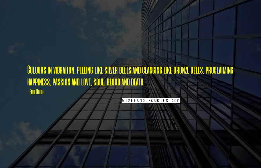 Emil Nolde Quotes: Colours in vibration, peeling like silver bells and clanging like bronze bells, proclaiming happiness, passion and love, soul, blood and death.