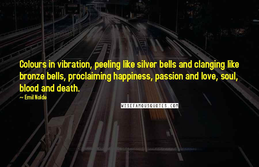 Emil Nolde Quotes: Colours in vibration, peeling like silver bells and clanging like bronze bells, proclaiming happiness, passion and love, soul, blood and death.