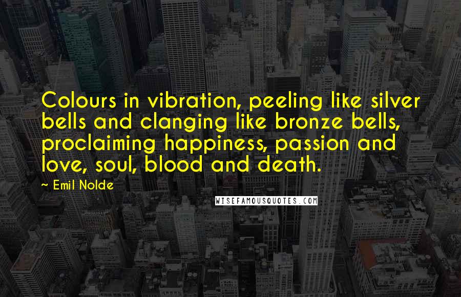 Emil Nolde Quotes: Colours in vibration, peeling like silver bells and clanging like bronze bells, proclaiming happiness, passion and love, soul, blood and death.