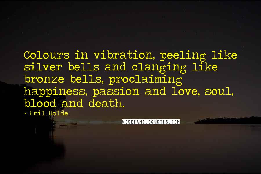 Emil Nolde Quotes: Colours in vibration, peeling like silver bells and clanging like bronze bells, proclaiming happiness, passion and love, soul, blood and death.