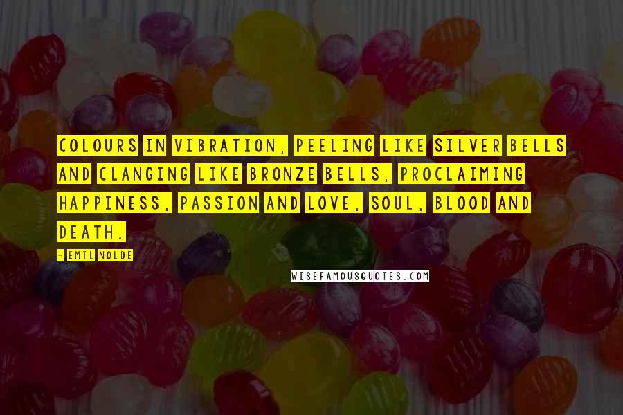 Emil Nolde Quotes: Colours in vibration, peeling like silver bells and clanging like bronze bells, proclaiming happiness, passion and love, soul, blood and death.