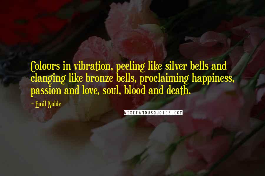 Emil Nolde Quotes: Colours in vibration, peeling like silver bells and clanging like bronze bells, proclaiming happiness, passion and love, soul, blood and death.