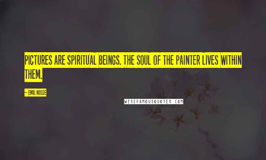 Emil Nolde Quotes: Pictures are spiritual beings. The soul of the painter lives within them.