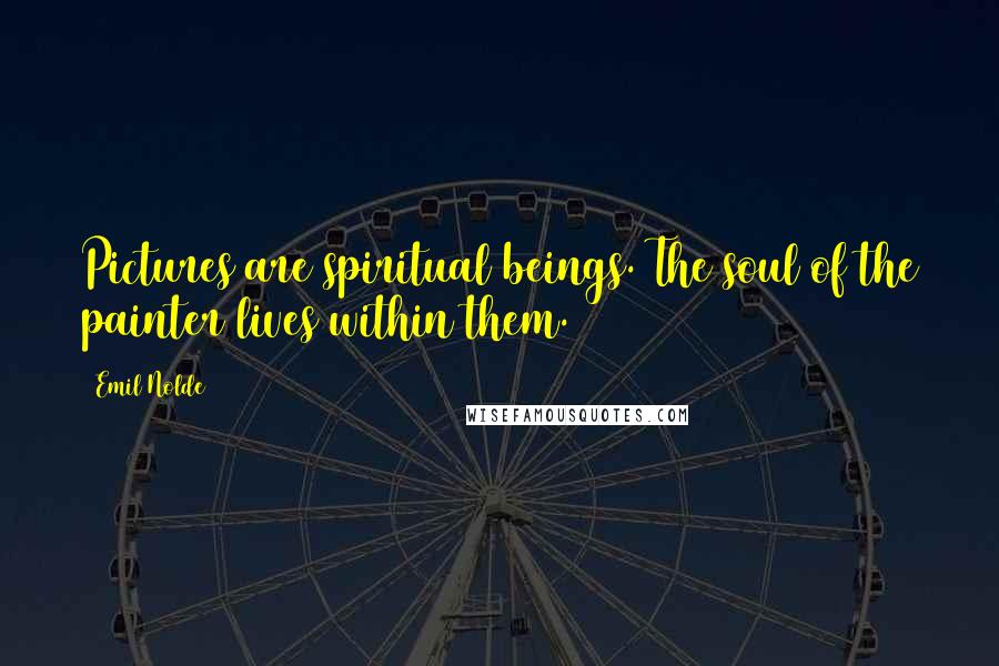 Emil Nolde Quotes: Pictures are spiritual beings. The soul of the painter lives within them.