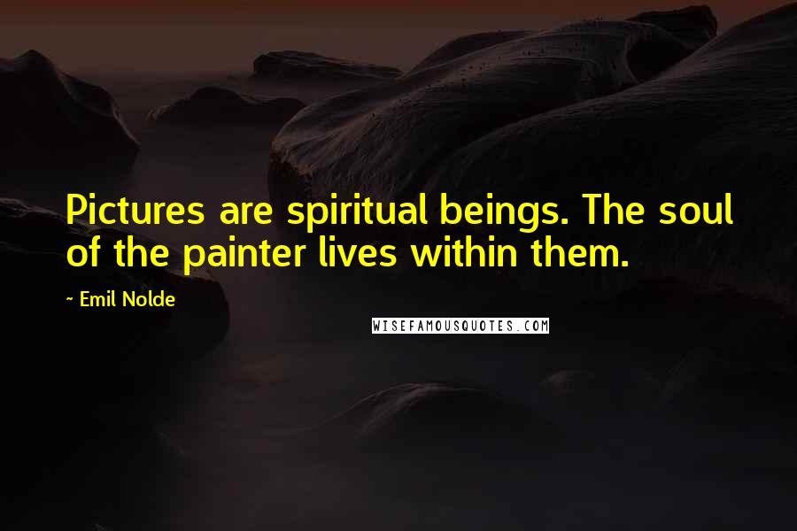 Emil Nolde Quotes: Pictures are spiritual beings. The soul of the painter lives within them.