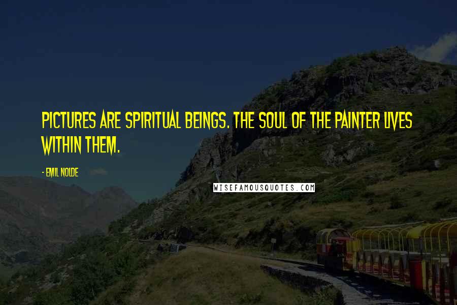 Emil Nolde Quotes: Pictures are spiritual beings. The soul of the painter lives within them.