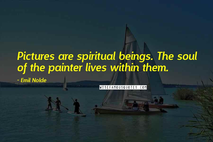 Emil Nolde Quotes: Pictures are spiritual beings. The soul of the painter lives within them.