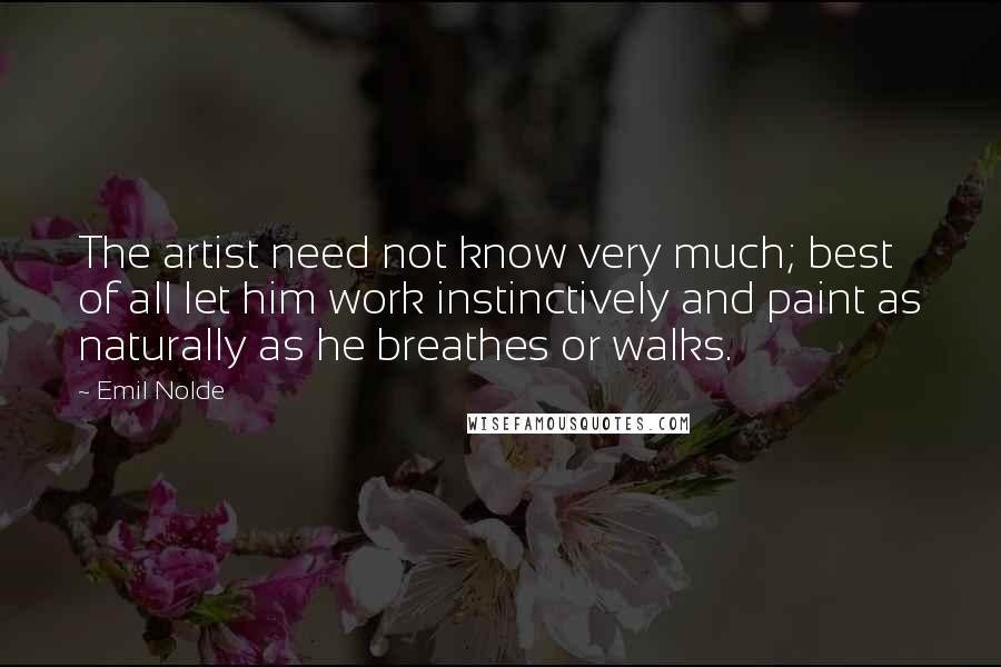 Emil Nolde Quotes: The artist need not know very much; best of all let him work instinctively and paint as naturally as he breathes or walks.
