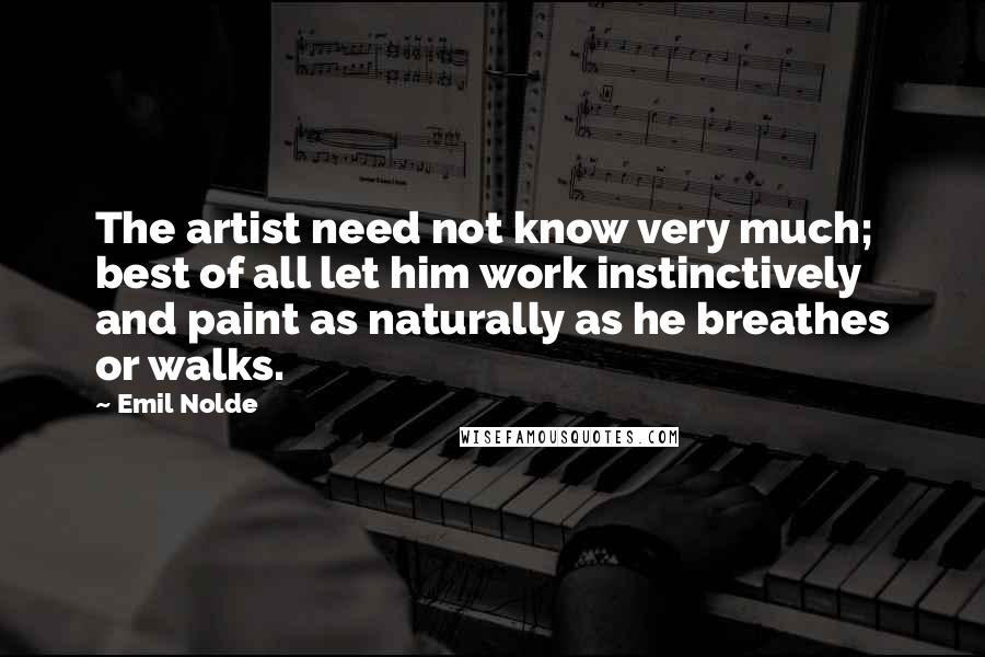 Emil Nolde Quotes: The artist need not know very much; best of all let him work instinctively and paint as naturally as he breathes or walks.
