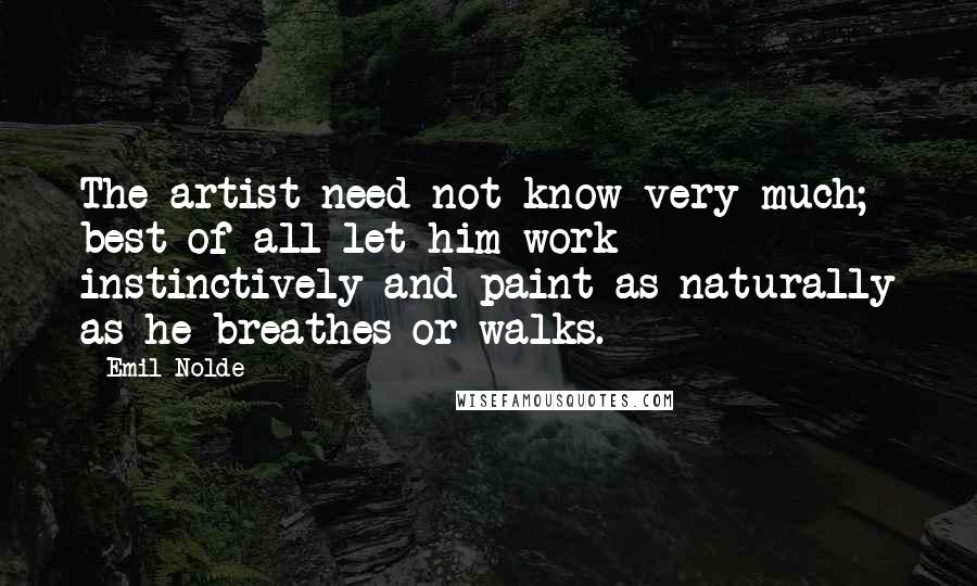 Emil Nolde Quotes: The artist need not know very much; best of all let him work instinctively and paint as naturally as he breathes or walks.