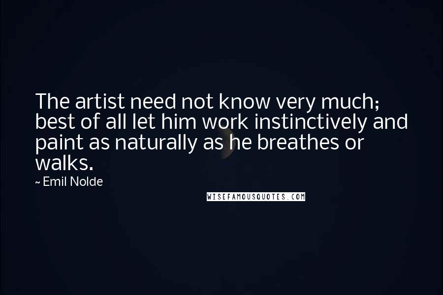 Emil Nolde Quotes: The artist need not know very much; best of all let him work instinctively and paint as naturally as he breathes or walks.