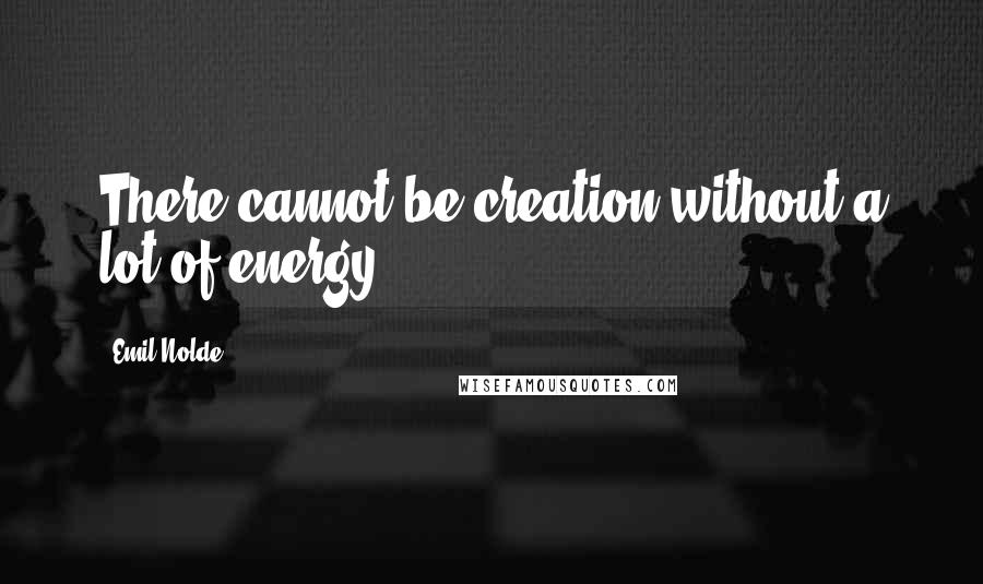 Emil Nolde Quotes: There cannot be creation without a lot of energy.