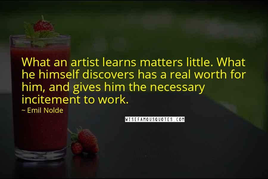 Emil Nolde Quotes: What an artist learns matters little. What he himself discovers has a real worth for him, and gives him the necessary incitement to work.