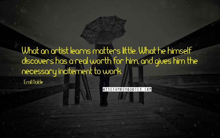 Emil Nolde Quotes: What an artist learns matters little. What he himself discovers has a real worth for him, and gives him the necessary incitement to work.