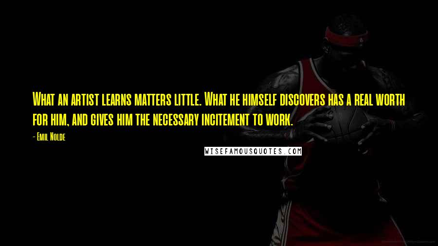 Emil Nolde Quotes: What an artist learns matters little. What he himself discovers has a real worth for him, and gives him the necessary incitement to work.
