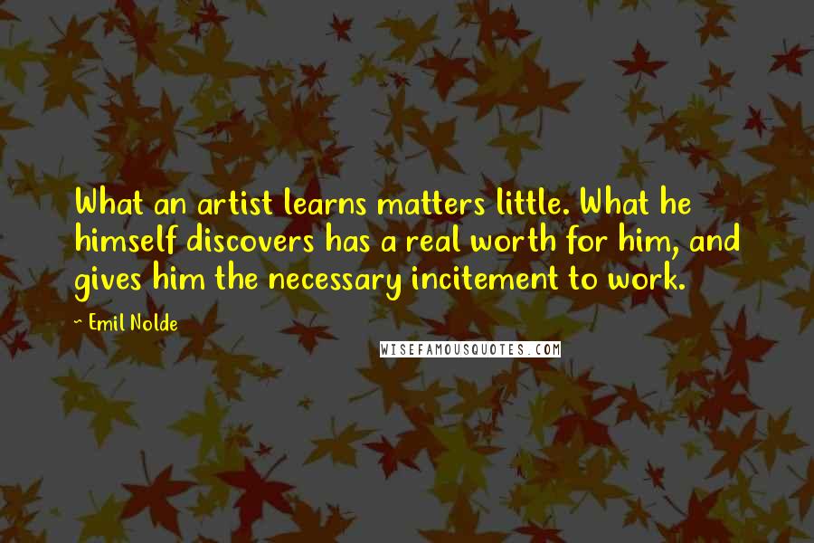 Emil Nolde Quotes: What an artist learns matters little. What he himself discovers has a real worth for him, and gives him the necessary incitement to work.