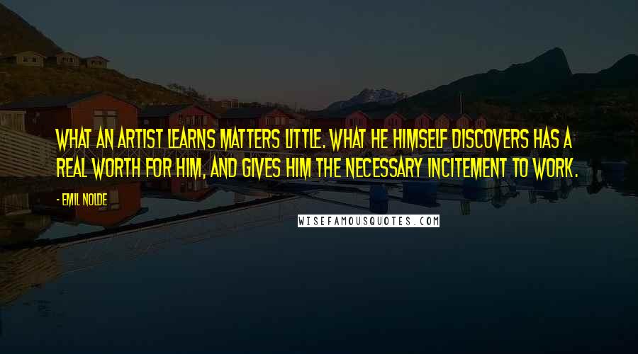 Emil Nolde Quotes: What an artist learns matters little. What he himself discovers has a real worth for him, and gives him the necessary incitement to work.