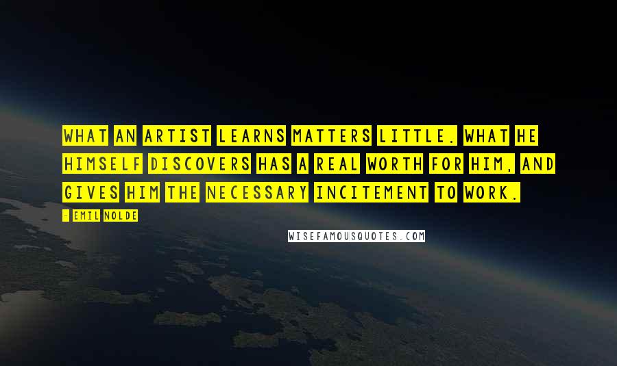 Emil Nolde Quotes: What an artist learns matters little. What he himself discovers has a real worth for him, and gives him the necessary incitement to work.