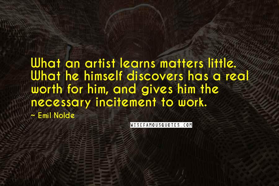 Emil Nolde Quotes: What an artist learns matters little. What he himself discovers has a real worth for him, and gives him the necessary incitement to work.