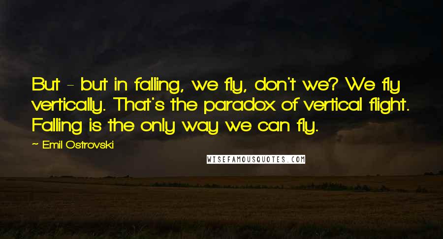 Emil Ostrovski Quotes: But - but in falling, we fly, don't we? We fly vertically. That's the paradox of vertical flight. Falling is the only way we can fly.