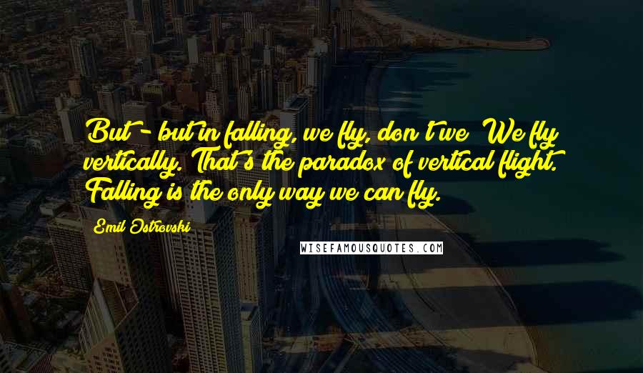 Emil Ostrovski Quotes: But - but in falling, we fly, don't we? We fly vertically. That's the paradox of vertical flight. Falling is the only way we can fly.