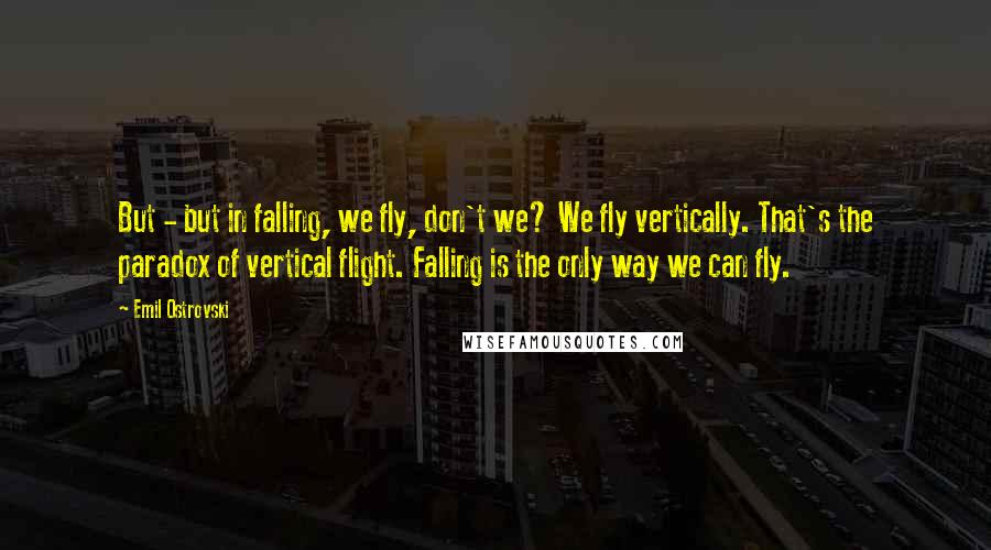 Emil Ostrovski Quotes: But - but in falling, we fly, don't we? We fly vertically. That's the paradox of vertical flight. Falling is the only way we can fly.