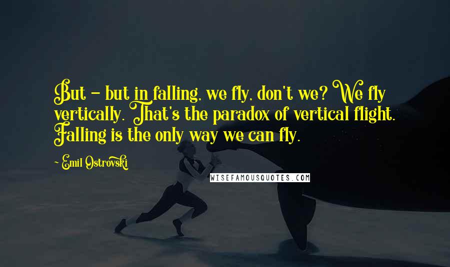 Emil Ostrovski Quotes: But - but in falling, we fly, don't we? We fly vertically. That's the paradox of vertical flight. Falling is the only way we can fly.