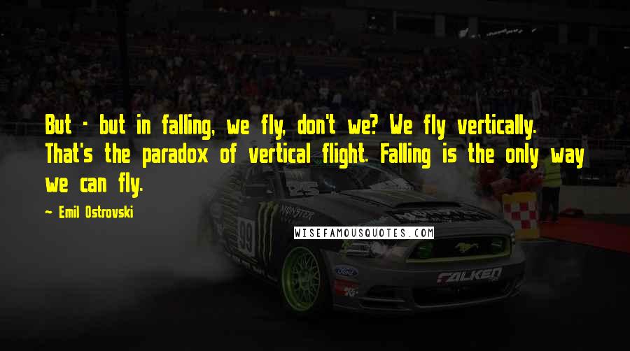 Emil Ostrovski Quotes: But - but in falling, we fly, don't we? We fly vertically. That's the paradox of vertical flight. Falling is the only way we can fly.