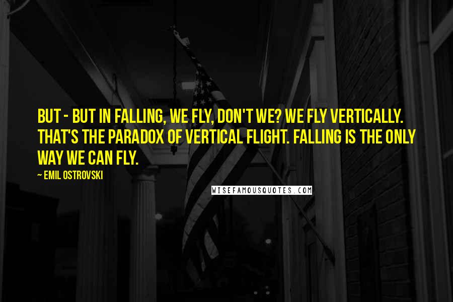 Emil Ostrovski Quotes: But - but in falling, we fly, don't we? We fly vertically. That's the paradox of vertical flight. Falling is the only way we can fly.