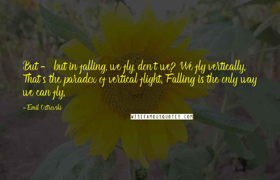 Emil Ostrovski Quotes: But - but in falling, we fly, don't we? We fly vertically. That's the paradox of vertical flight. Falling is the only way we can fly.