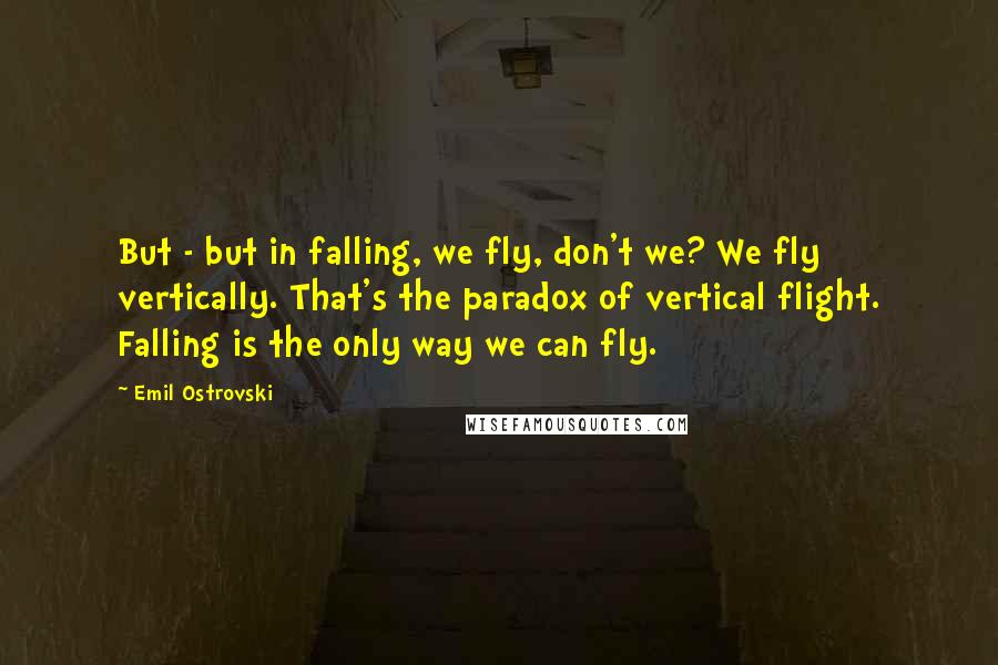 Emil Ostrovski Quotes: But - but in falling, we fly, don't we? We fly vertically. That's the paradox of vertical flight. Falling is the only way we can fly.