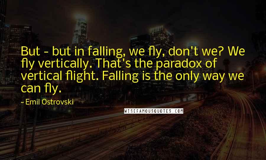 Emil Ostrovski Quotes: But - but in falling, we fly, don't we? We fly vertically. That's the paradox of vertical flight. Falling is the only way we can fly.