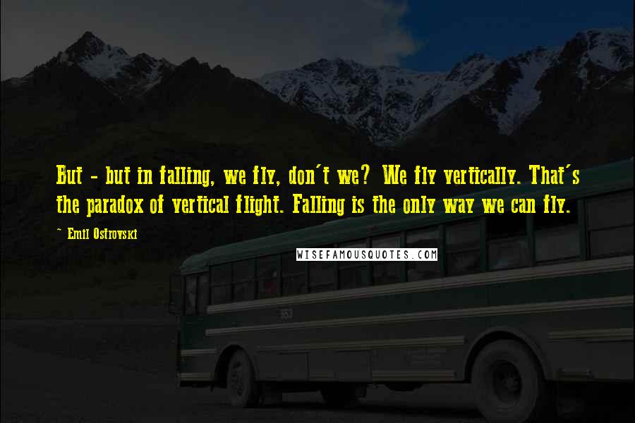 Emil Ostrovski Quotes: But - but in falling, we fly, don't we? We fly vertically. That's the paradox of vertical flight. Falling is the only way we can fly.