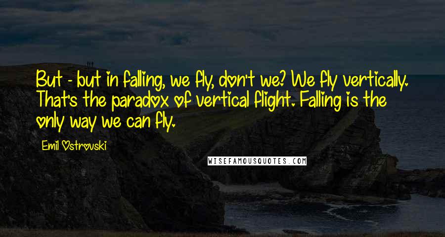 Emil Ostrovski Quotes: But - but in falling, we fly, don't we? We fly vertically. That's the paradox of vertical flight. Falling is the only way we can fly.