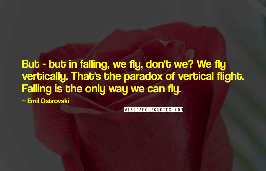 Emil Ostrovski Quotes: But - but in falling, we fly, don't we? We fly vertically. That's the paradox of vertical flight. Falling is the only way we can fly.