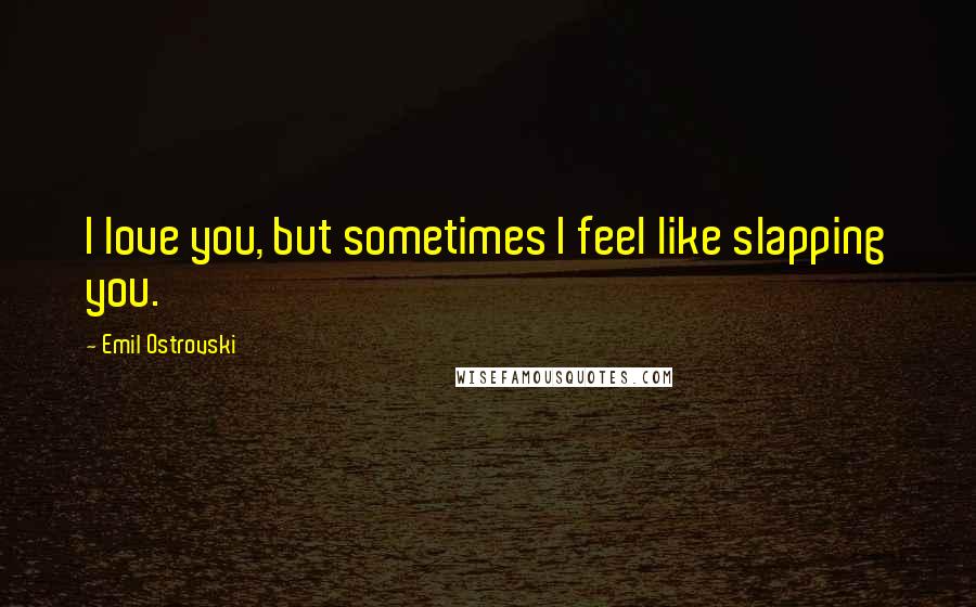 Emil Ostrovski Quotes: I love you, but sometimes I feel like slapping you.