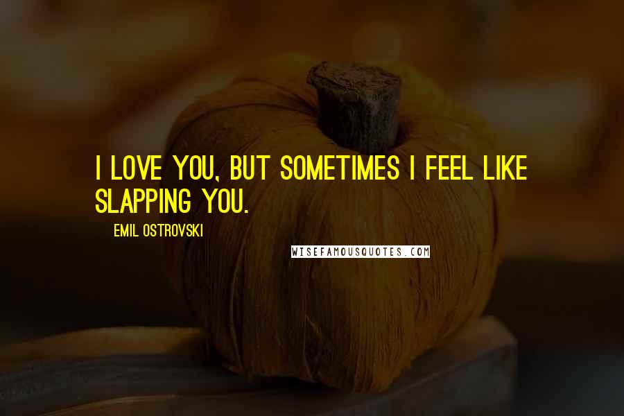 Emil Ostrovski Quotes: I love you, but sometimes I feel like slapping you.