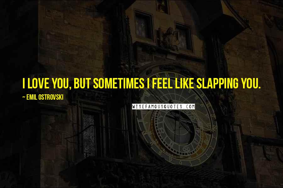 Emil Ostrovski Quotes: I love you, but sometimes I feel like slapping you.